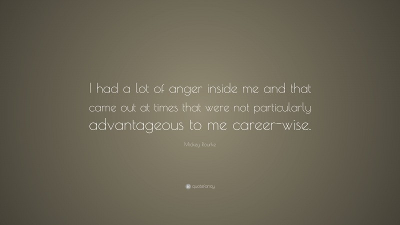 Mickey Rourke Quote: “I had a lot of anger inside me and that came out at times that were not particularly advantageous to me career-wise.”
