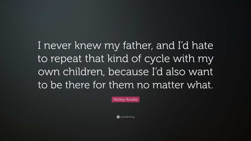 Mickey Rourke Quote: “I never knew my father, and I’d hate to repeat that kind of cycle with my own children, because I’d also want to be there for them no matter what.”