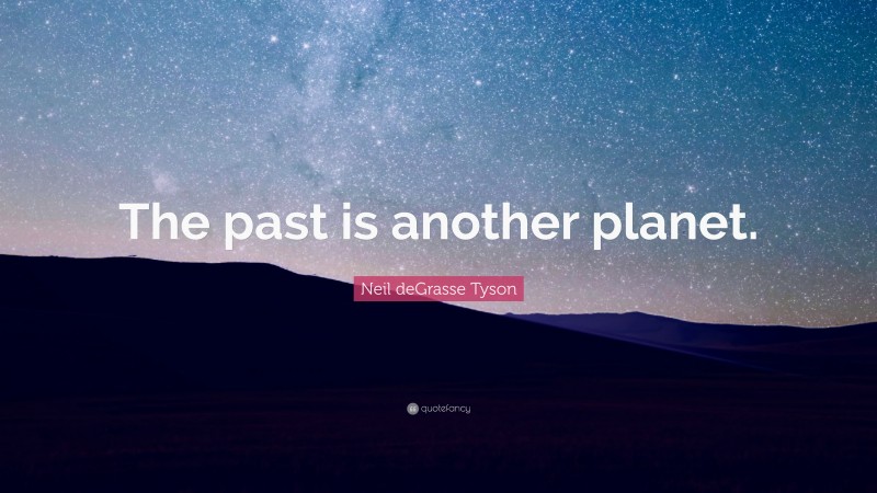 Neil deGrasse Tyson Quote: “The past is another planet.”