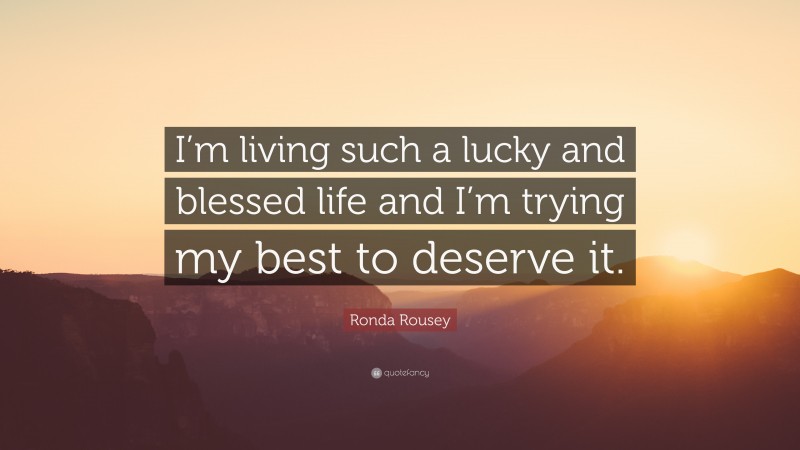 Ronda Rousey Quote: “I’m living such a lucky and blessed life and I’m trying my best to deserve it.”