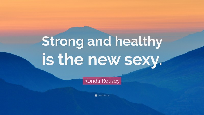 Ronda Rousey Quote: “Strong and healthy is the new sexy.”