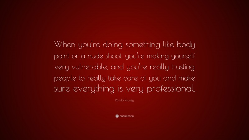 Ronda Rousey Quote: “When you’re doing something like body paint or a nude shoot, you’re making yourself very vulnerable, and you’re really trusting people to really take care of you and make sure everything is very professional.”