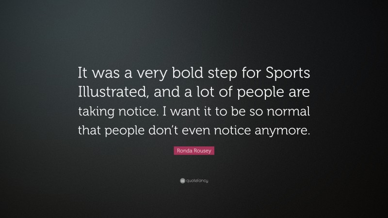 Ronda Rousey Quote: “It was a very bold step for Sports Illustrated, and a lot of people are taking notice. I want it to be so normal that people don’t even notice anymore.”