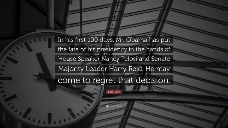 Karl Rove Quote: “In his first 100 days, Mr. Obama has put the fate of his presidency in the hands of House Speaker Nancy Pelosi and Senate Majority Leader Harry Reid. He may come to regret that decision.”