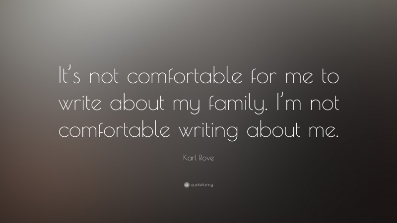 Karl Rove Quote: “It’s not comfortable for me to write about my family. I’m not comfortable writing about me.”