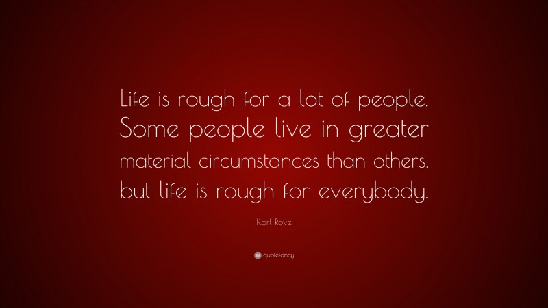 Karl Rove Quote: “Life is rough for a lot of people. Some people live in greater material circumstances than others, but life is rough for everybody.”