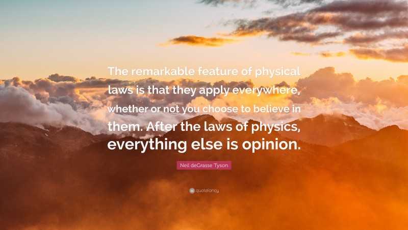Neil deGrasse Tyson Quote: “The remarkable feature of physical laws is that they apply everywhere, whether or not you choose to believe in them. After the laws of physics, everything else is opinion.”