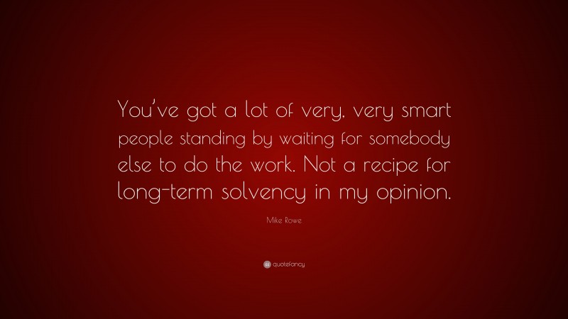 Mike Rowe Quote: “You’ve got a lot of very, very smart people standing by waiting for somebody else to do the work. Not a recipe for long-term solvency in my opinion.”