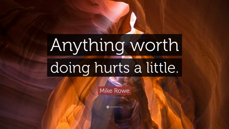 Mike Rowe Quote: “Anything worth doing hurts a little.”