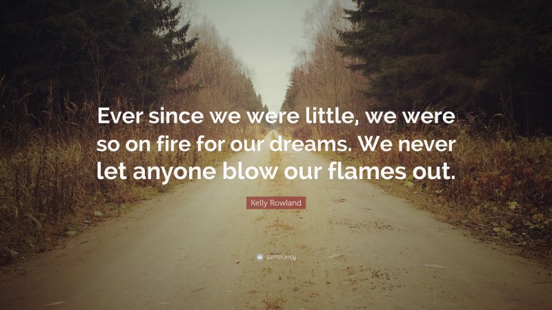 Kelly Rowland Quote: “Ever since we were little, we were so on fire for our dreams. We never let anyone blow our flames out.”