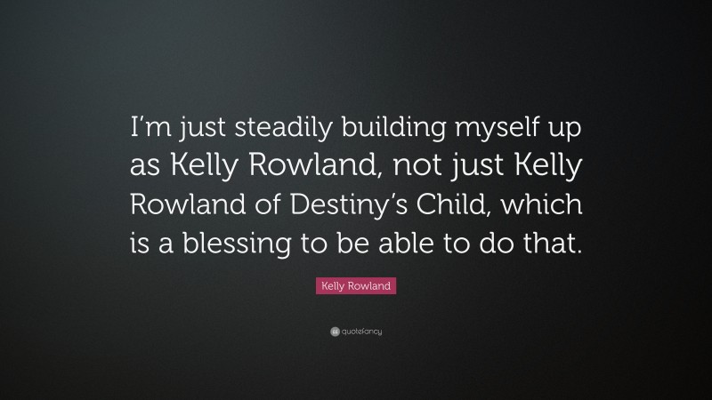 Kelly Rowland Quote: “I’m just steadily building myself up as Kelly Rowland, not just Kelly Rowland of Destiny’s Child, which is a blessing to be able to do that.”