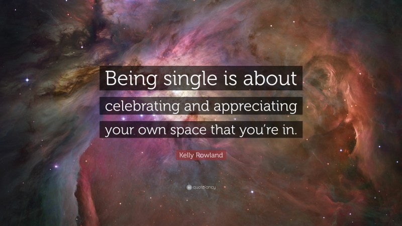 Kelly Rowland Quote: “Being single is about celebrating and appreciating your own space that you’re in.”