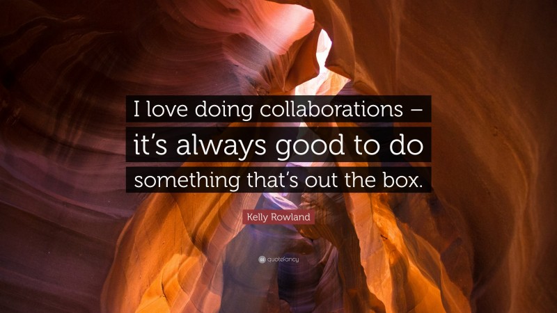 Kelly Rowland Quote: “I love doing collaborations – it’s always good to do something that’s out the box.”