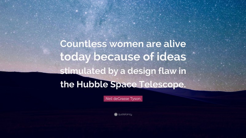 Neil deGrasse Tyson Quote: “Countless women are alive today because of ideas stimulated by a design flaw in the Hubble Space Telescope.”