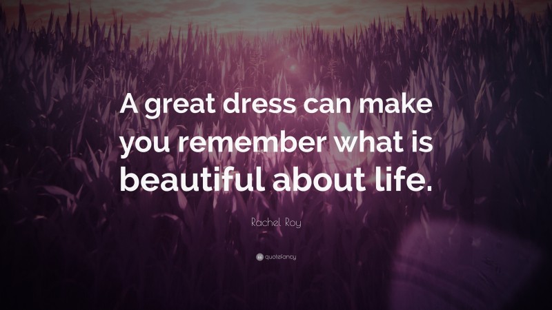 Rachel Roy Quote: “A great dress can make you remember what is beautiful about life.”