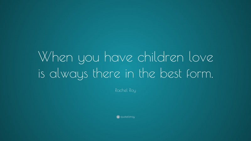 Rachel Roy Quote: “When you have children love is always there in the best form.”