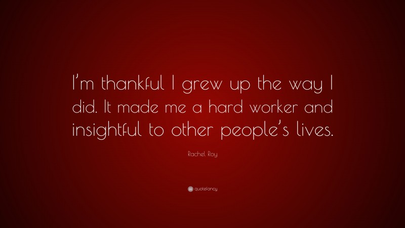 Rachel Roy Quote: “I’m thankful I grew up the way I did. It made me a hard worker and insightful to other people’s lives.”