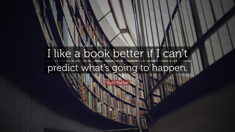Rudy Rucker Quote: “I like a book better if I can’t predict what’s going to happen.”