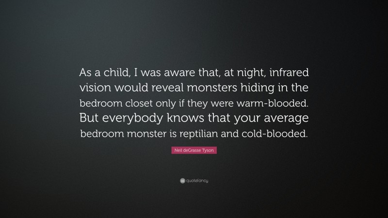 Neil deGrasse Tyson Quote: “As a child, I was aware that, at night, infrared vision would reveal monsters hiding in the bedroom closet only if they were warm-blooded. But everybody knows that your average bedroom monster is reptilian and cold-blooded.”