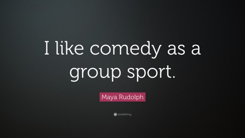 Maya Rudolph Quote: “I like comedy as a group sport.”