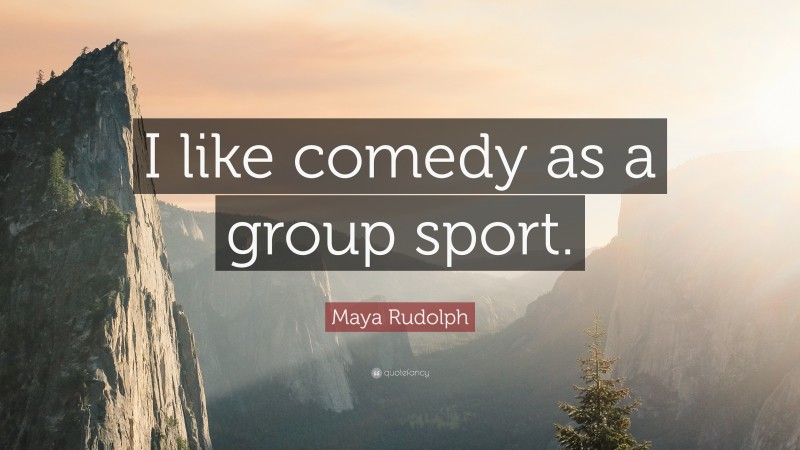 Maya Rudolph Quote: “I like comedy as a group sport.”