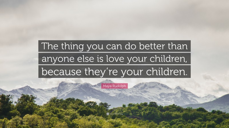 Maya Rudolph Quote: “The thing you can do better than anyone else is love your children, because they’re your children.”