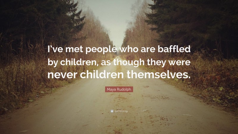 Maya Rudolph Quote: “I’ve met people who are baffled by children, as though they were never children themselves.”