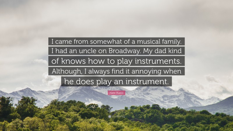 Nate Ruess Quote: “I came from somewhat of a musical family. I had an uncle on Broadway. My dad kind of knows how to play instruments. Although, I always find it annoying when he does play an instrument.”