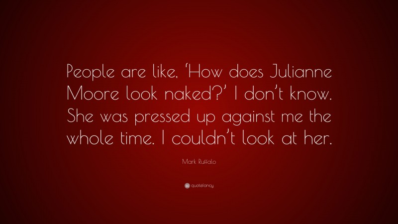 Mark Ruffalo Quote: “People are like, ‘How does Julianne Moore look naked?’ I don’t know. She was pressed up against me the whole time. I couldn’t look at her.”