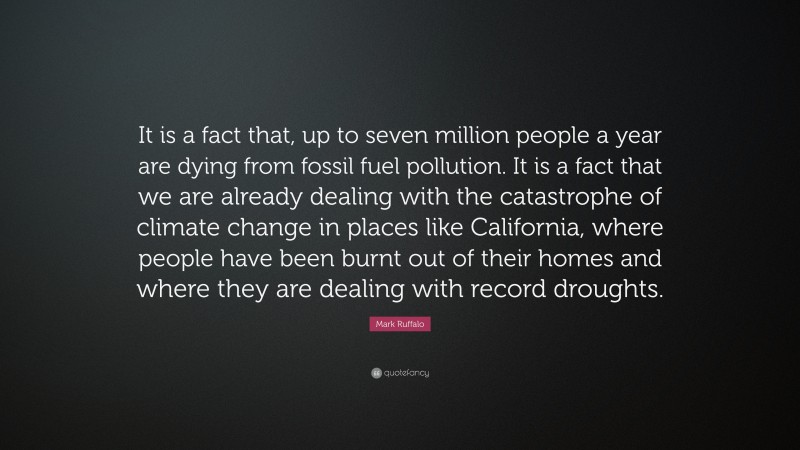 Mark Ruffalo Quote: “It is a fact that, up to seven million people a year are dying from fossil fuel pollution. It is a fact that we are already dealing with the catastrophe of climate change in places like California, where people have been burnt out of their homes and where they are dealing with record droughts.”