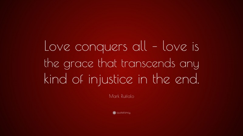 Mark Ruffalo Quote: “Love conquers all – love is the grace that transcends any kind of injustice in the end.”