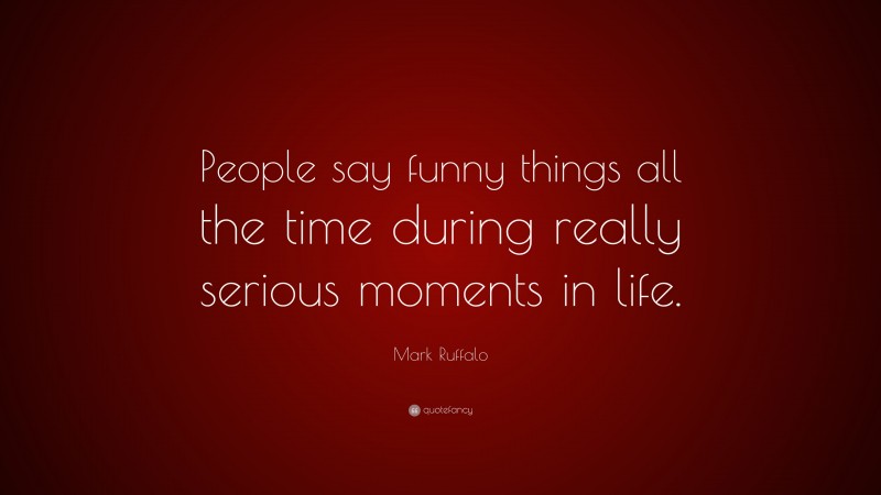 Mark Ruffalo Quote: “People say funny things all the time during really serious moments in life.”