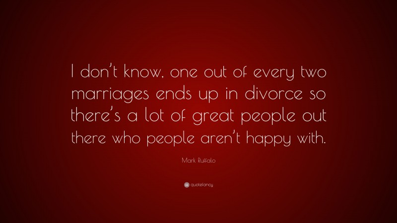 Mark Ruffalo Quote: “I don’t know, one out of every two marriages ends up in divorce so there’s a lot of great people out there who people aren’t happy with.”