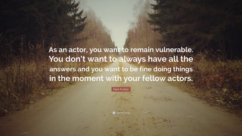 Mark Ruffalo Quote: “As an actor, you want to remain vulnerable. You don’t want to always have all the answers and you want to be fine doing things in the moment with your fellow actors.”