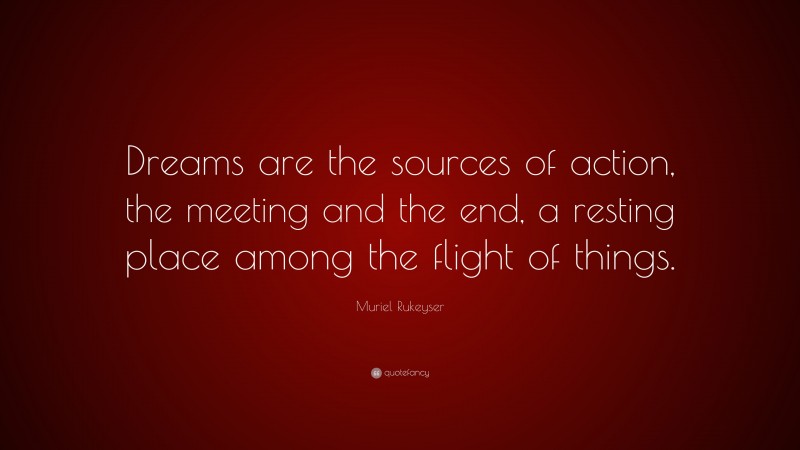 Muriel Rukeyser Quote: “Dreams are the sources of action, the meeting and the end, a resting place among the flight of things.”