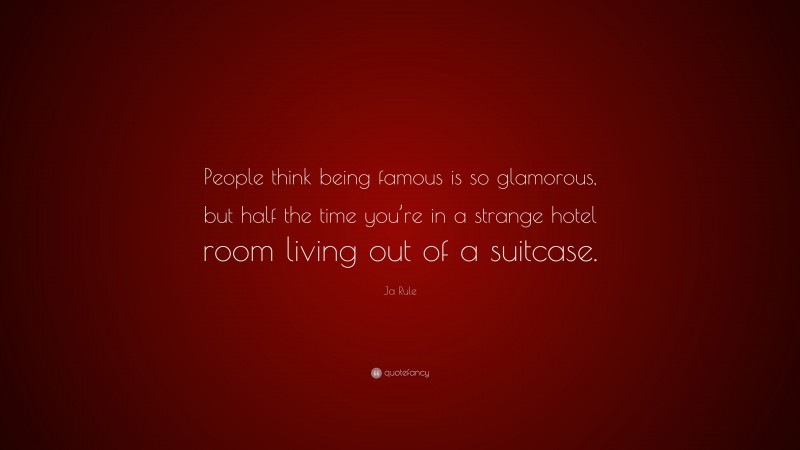 Ja Rule Quote: “People think being famous is so glamorous, but half the time you’re in a strange hotel room living out of a suitcase.”