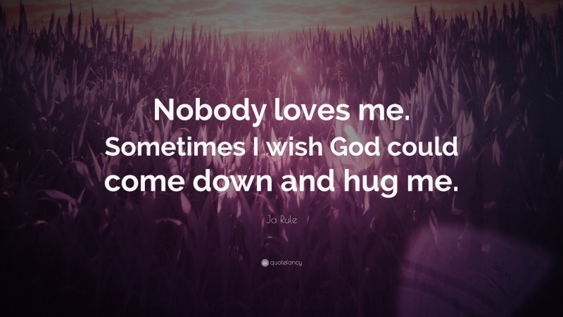 Ja Rule Quote: “Nobody loves me. Sometimes I wish God could come down and hug me.”