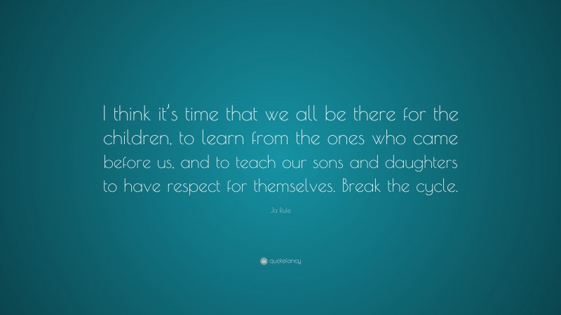 Ja Rule Quote: “I think it’s time that we all be there for the children, to learn from the ones who came before us, and to teach our sons and daughters to have respect for themselves. Break the cycle.”