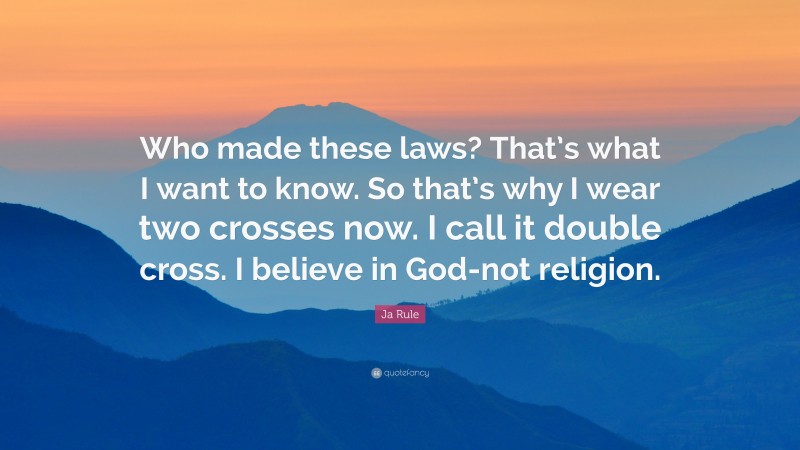 Ja Rule Quote: “Who made these laws? That’s what I want to know. So that’s why I wear two crosses now. I call it double cross. I believe in God-not religion.”