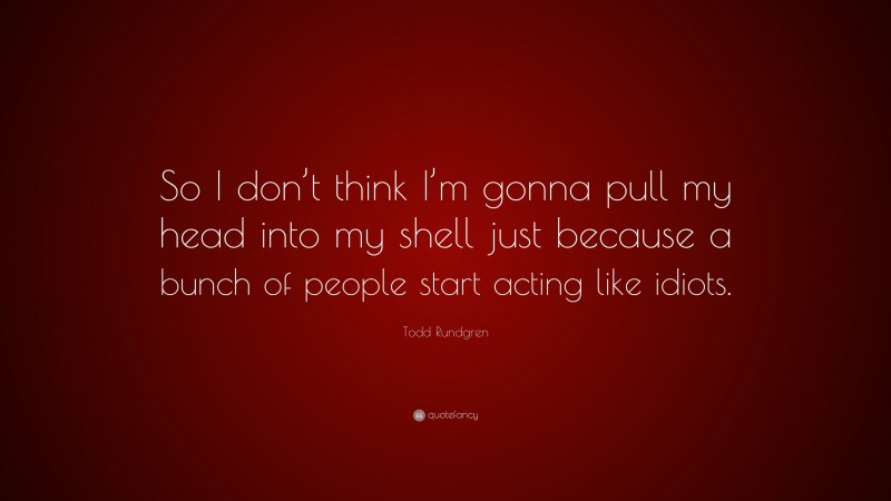 Todd Rundgren Quote: “So I don’t think I’m gonna pull my head into my shell just because a bunch of people start acting like idiots.”