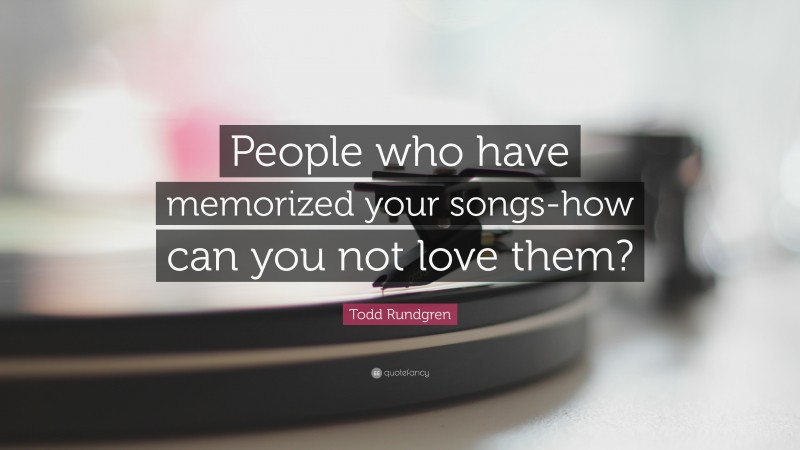 Todd Rundgren Quote: “People who have memorized your songs-how can you not love them?”