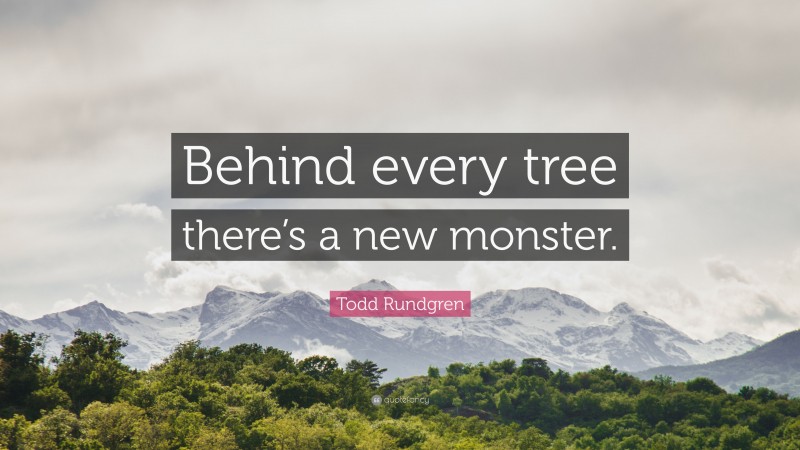Todd Rundgren Quote: “Behind every tree there’s a new monster.”