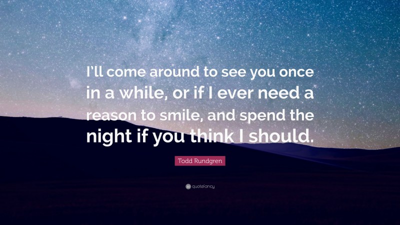 Todd Rundgren Quote: “I’ll come around to see you once in a while, or if I ever need a reason to smile, and spend the night if you think I should.”