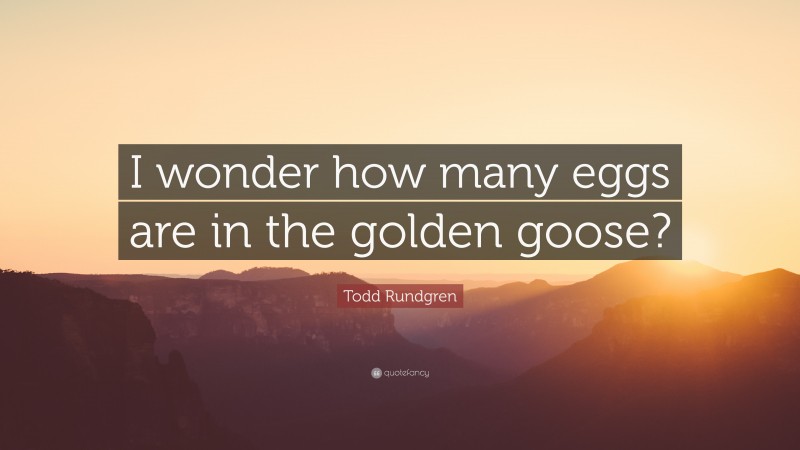 Todd Rundgren Quote: “I wonder how many eggs are in the golden goose?”