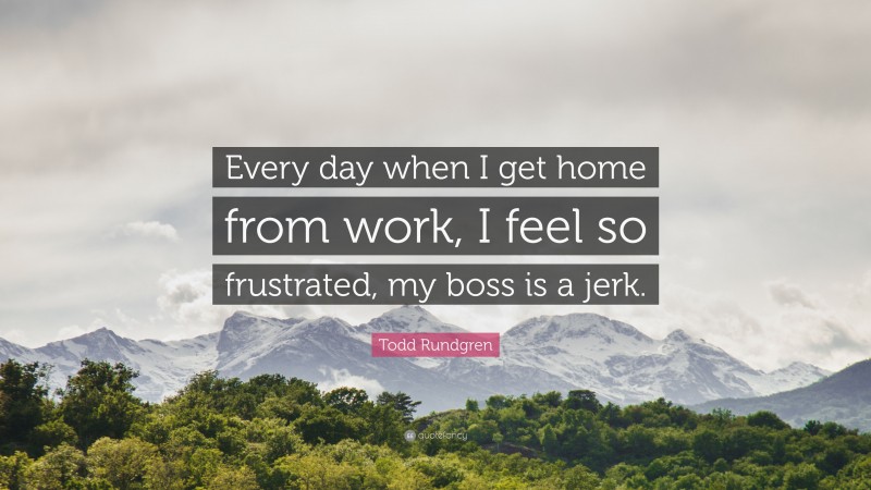 Todd Rundgren Quote: “Every day when I get home from work, I feel so frustrated, my boss is a jerk.”