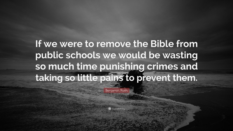 Benjamin Rush Quote: “If we were to remove the Bible from public schools we would be wasting so much time punishing crimes and taking so little pains to prevent them.”