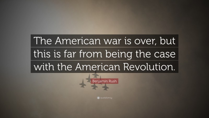 Benjamin Rush Quote: “The American war is over, but this is far from being the case with the American Revolution.”