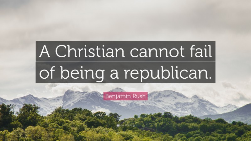 Benjamin Rush Quote: “A Christian cannot fail of being a republican.”