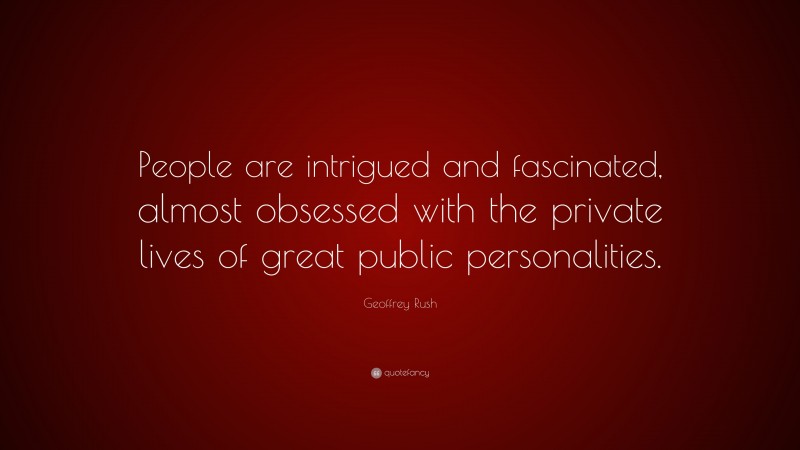 Geoffrey Rush Quote: “People are intrigued and fascinated, almost obsessed with the private lives of great public personalities.”