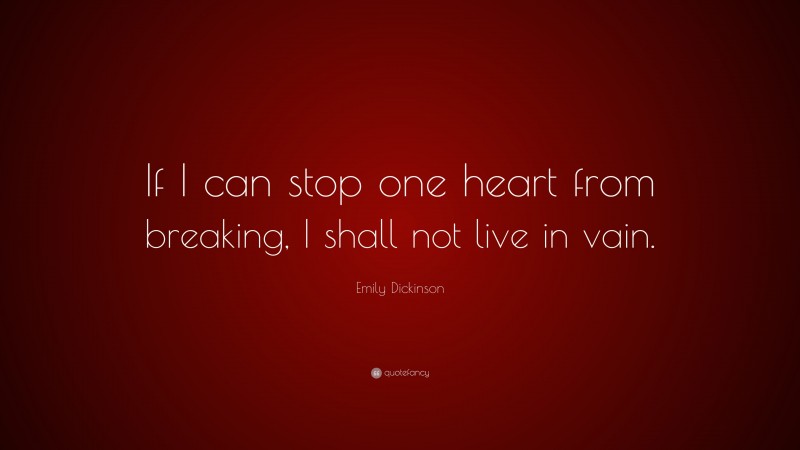 Emily Dickinson Quote: “If I can stop one heart from breaking, I shall not live in vain.”